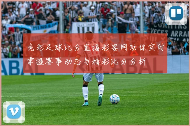 竞彩足球比分直播彩客网助你实时掌握赛事动态与精彩比分分析