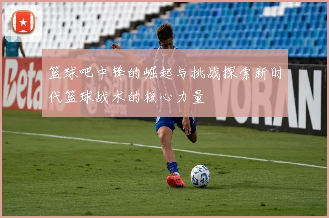 篮球吧中锋的崛起与挑战探索新时代篮球战术的核心力量
