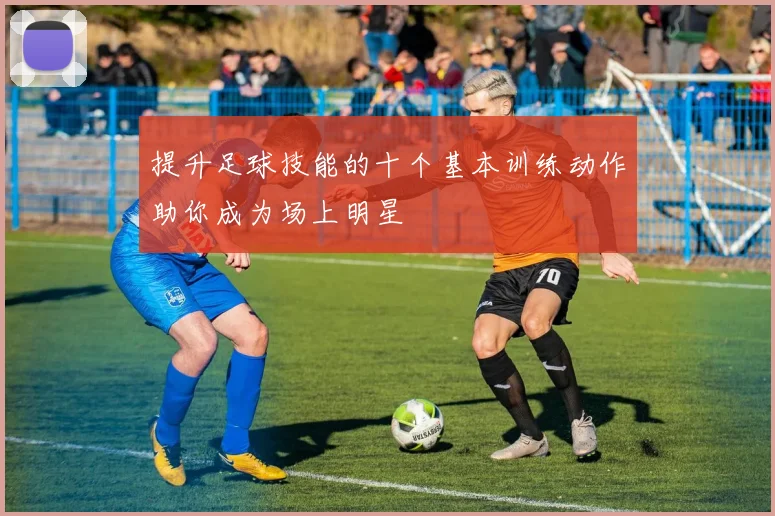 提升足球技能的十个基本训练动作助你成为场上明星