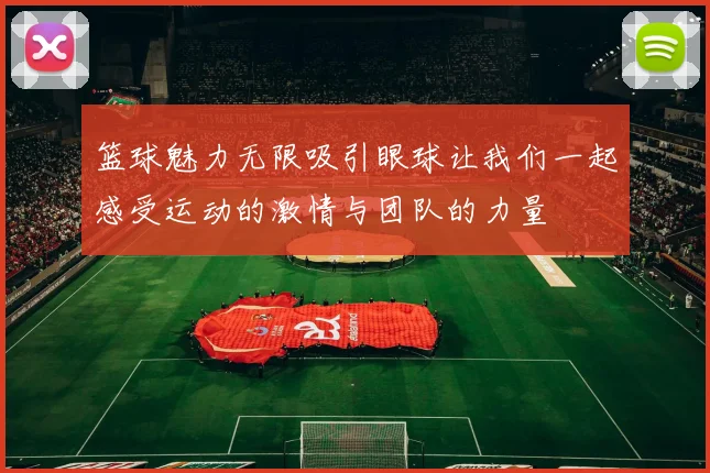 篮球魅力无限吸引眼球让我们一起感受运动的激情与团队的力量