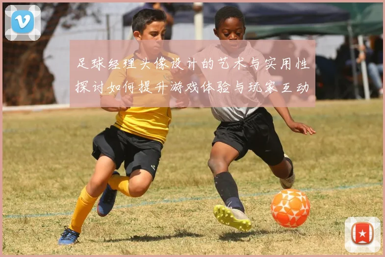 足球经理头像设计的艺术与实用性探讨如何提升游戏体验与玩家互动