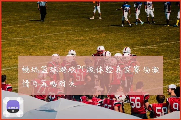 畅玩篮球游戏PC版体验真实赛场激情与策略对决