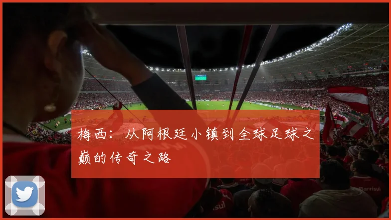 梅西：从阿根廷小镇到全球足球之巅的传奇之路