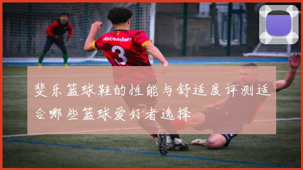 斐乐篮球鞋的性能与舒适度评测适合哪些篮球爱好者选择