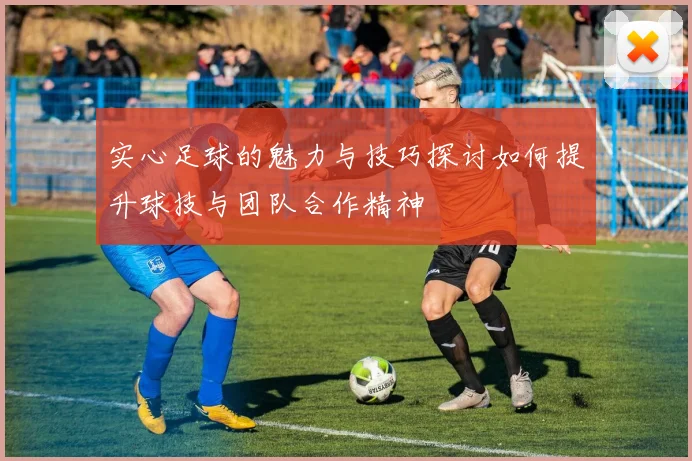 实心足球的魅力与技巧探讨如何提升球技与团队合作精神