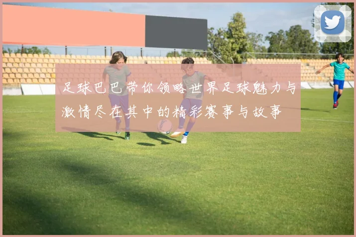 足球巴巴带你领略世界足球魅力与激情尽在其中的精彩赛事与故事