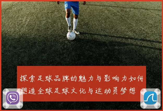 探索足球品牌的魅力与影响力如何塑造全球足球文化与运动员梦想