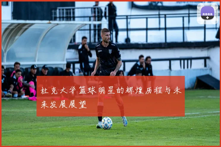 杜克大学篮球明星的辉煌历程与未来发展展望