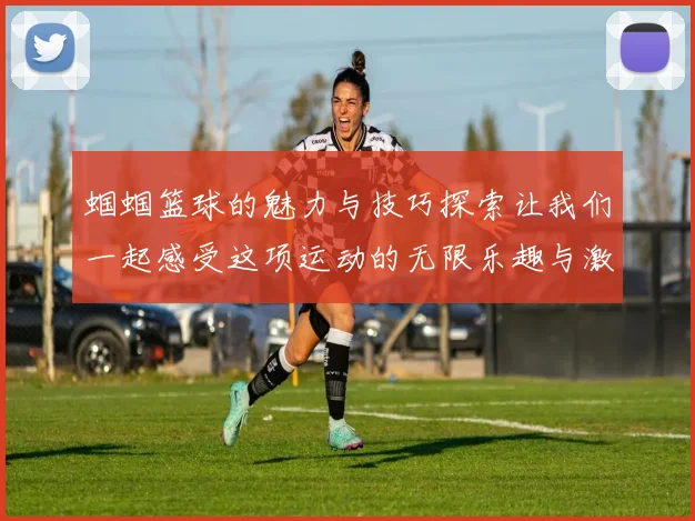 蝈蝈篮球的魅力与技巧探索让我们一起感受这项运动的无限乐趣与激情