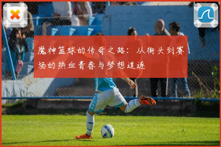 魔神篮球的传奇之路：从街头到赛场的热血青春与梦想追逐