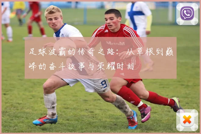 足球波霸的传奇之路：从草根到巅峰的奋斗故事与荣耀时刻