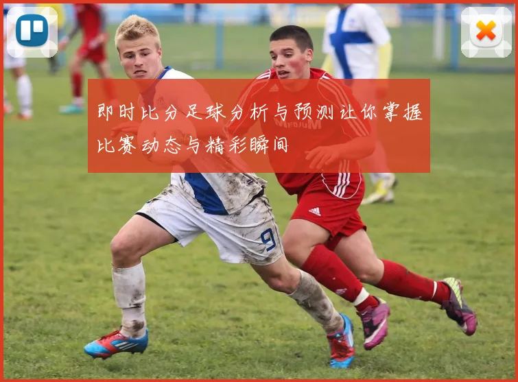 即时比分足球分析与预测让你掌握比赛动态与精彩瞬间