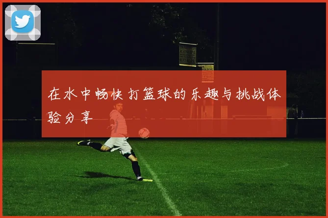 在水中畅快打篮球的乐趣与挑战体验分享