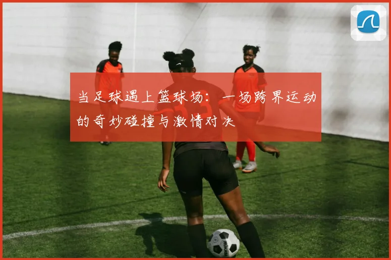 当足球遇上篮球场：一场跨界运动的奇妙碰撞与激情对决