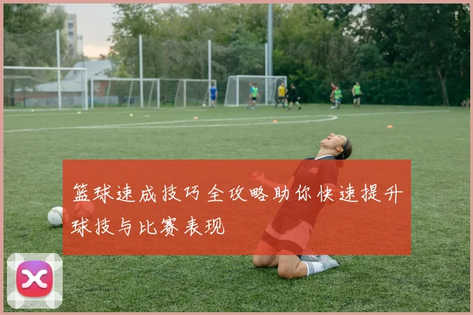 篮球速成技巧全攻略助你快速提升球技与比赛表现